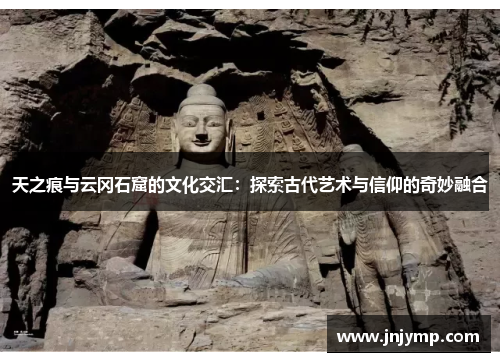 天之痕与云冈石窟的文化交汇:探索古代艺术与信仰的奇妙融合 天之痕与云冈石窟的文化交汇:探索古代艺术与信仰的奇妙融合